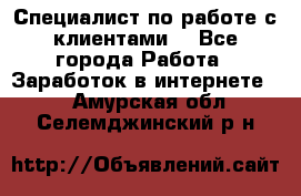 Специалист по работе с клиентами  - Все города Работа » Заработок в интернете   . Амурская обл.,Селемджинский р-н